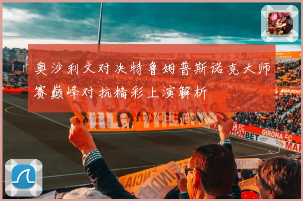 奥沙利文对决特鲁姆普斯诺克大师赛巅峰对抗精彩上演解析