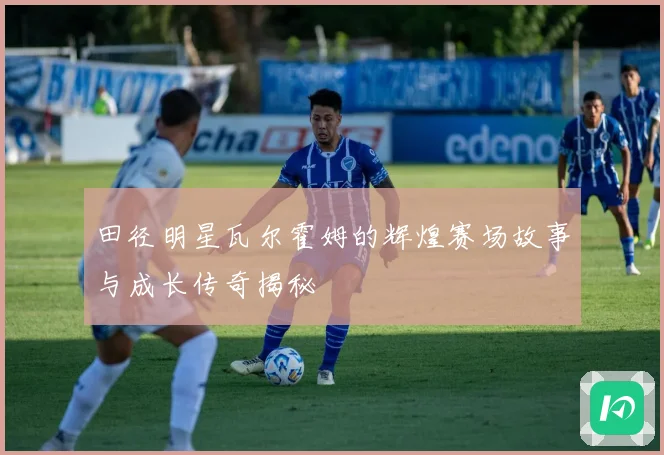 田径明星瓦尔霍姆的辉煌赛场故事与成长传奇揭秘