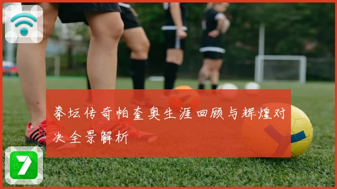 拳坛传奇帕奎奥生涯回顾与辉煌对决全景解析