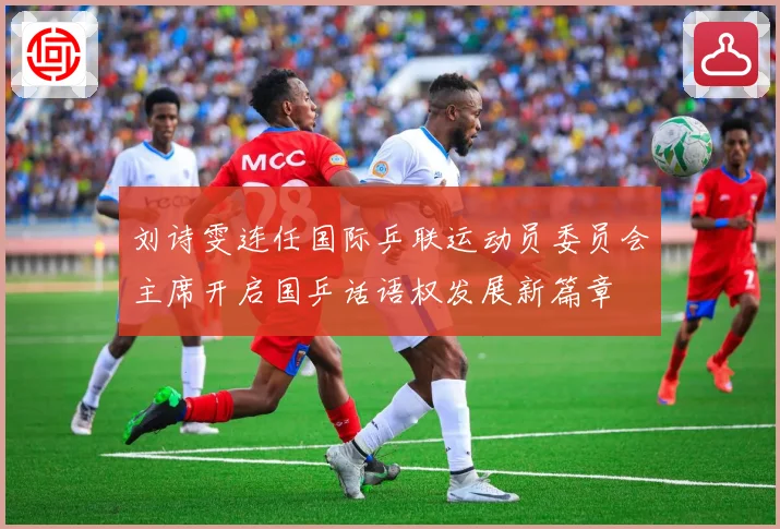 刘诗雯连任国际乒联运动员委员会主席开启国乒话语权发展新篇章
