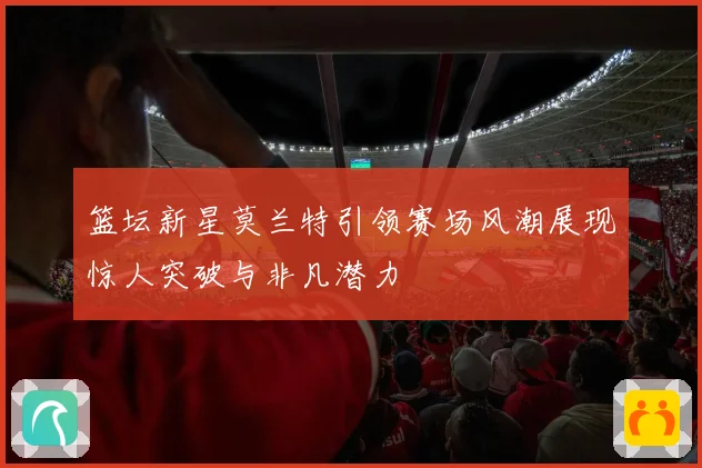 篮坛新星莫兰特引领赛场风潮展现惊人突破与非凡潜力