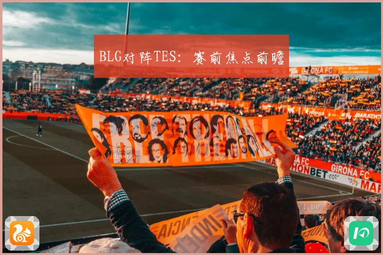BLG对阵TES：赛前焦点前瞻