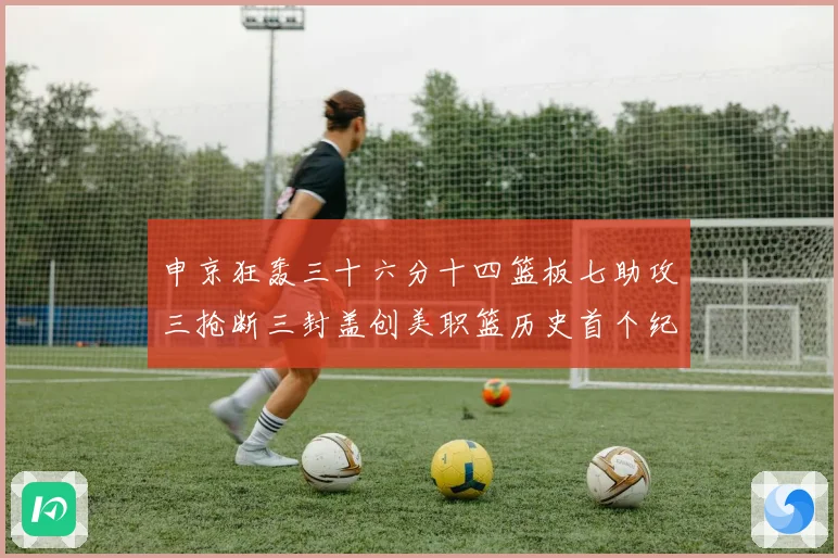 申京狂轰三十六分十四篮板七助攻三抢断三封盖创美职篮历史首个纪赛场复盘