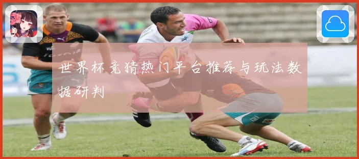 世界杯竞猜热门平台推荐与玩法数据研判