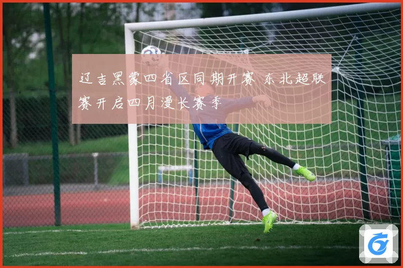 辽吉黑蒙四省区同期开赛 东北超联赛开启四月漫长赛季