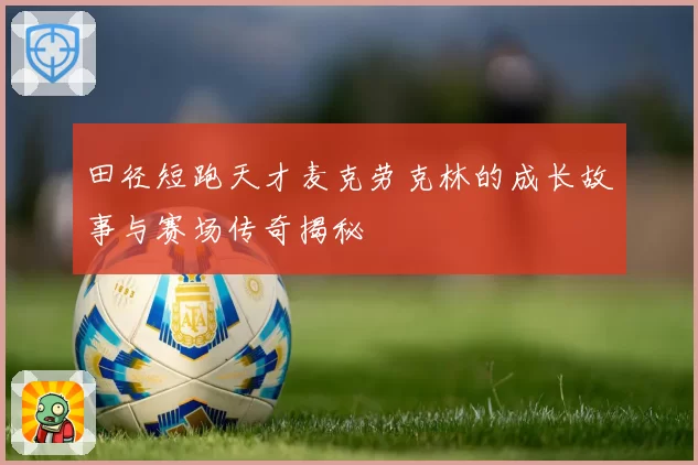 田径短跑天才麦克劳克林的成长故事与赛场传奇揭秘