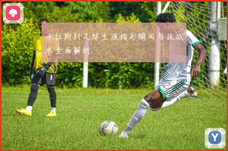 卡拉斯科足球生涯精彩瞬间与技战术全面解析
