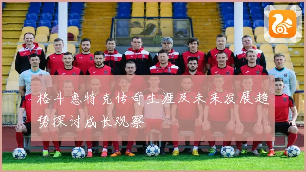 格斗惠特克传奇生涯及未来发展趋势探讨成长观察