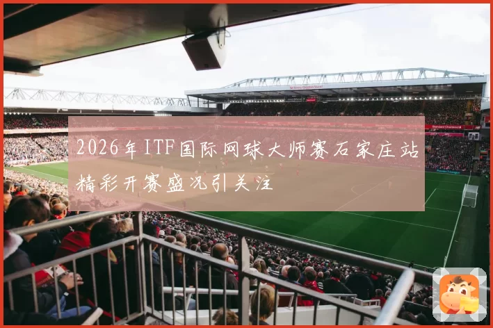 2026年ITF国际网球大师赛石家庄站精彩开赛盛况引关注