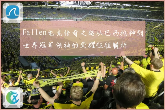Fallen电竞传奇之路从巴西枪神到世界冠军领袖的荣耀征程解析