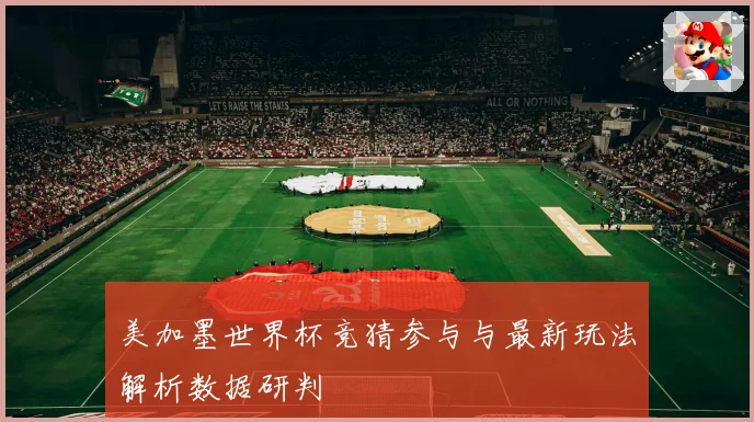 美加墨世界杯竞猜参与与最新玩法解析数据研判