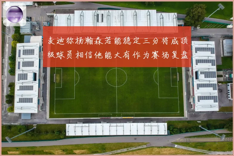 麦迪称杨瀚森若能稳定三分将成顶级球员相信他能大有作为赛场复盘