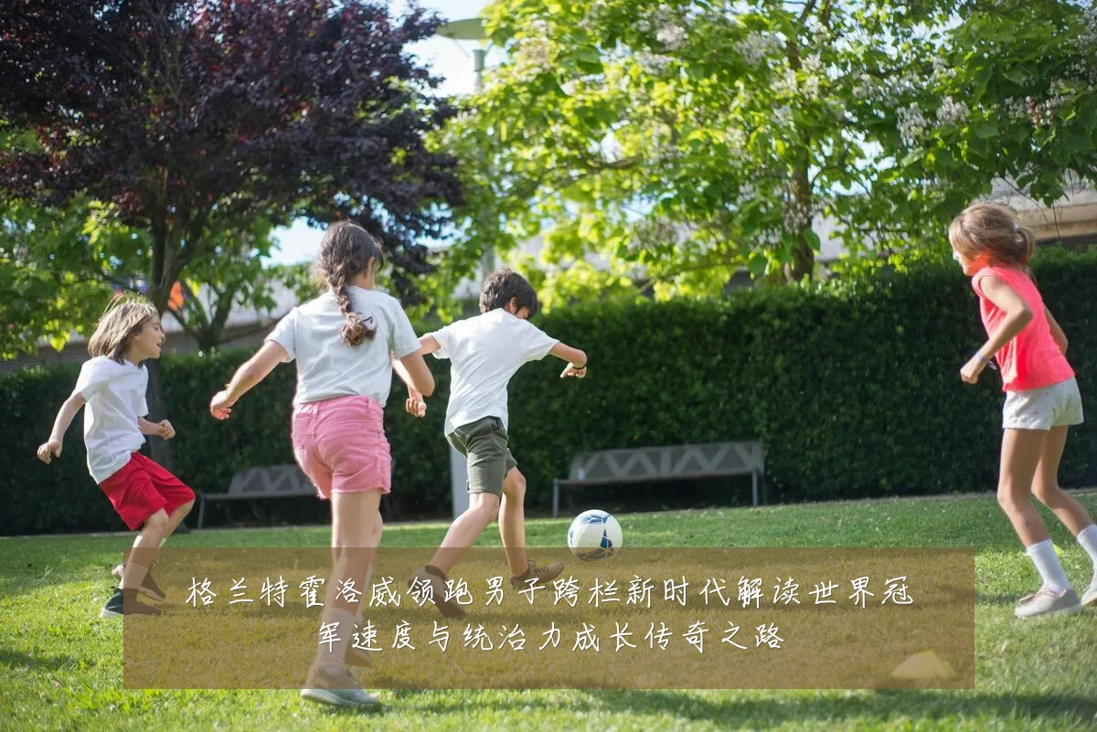 格兰特霍洛威领跑男子跨栏新时代解读世界冠军速度与统治力成长传奇之路