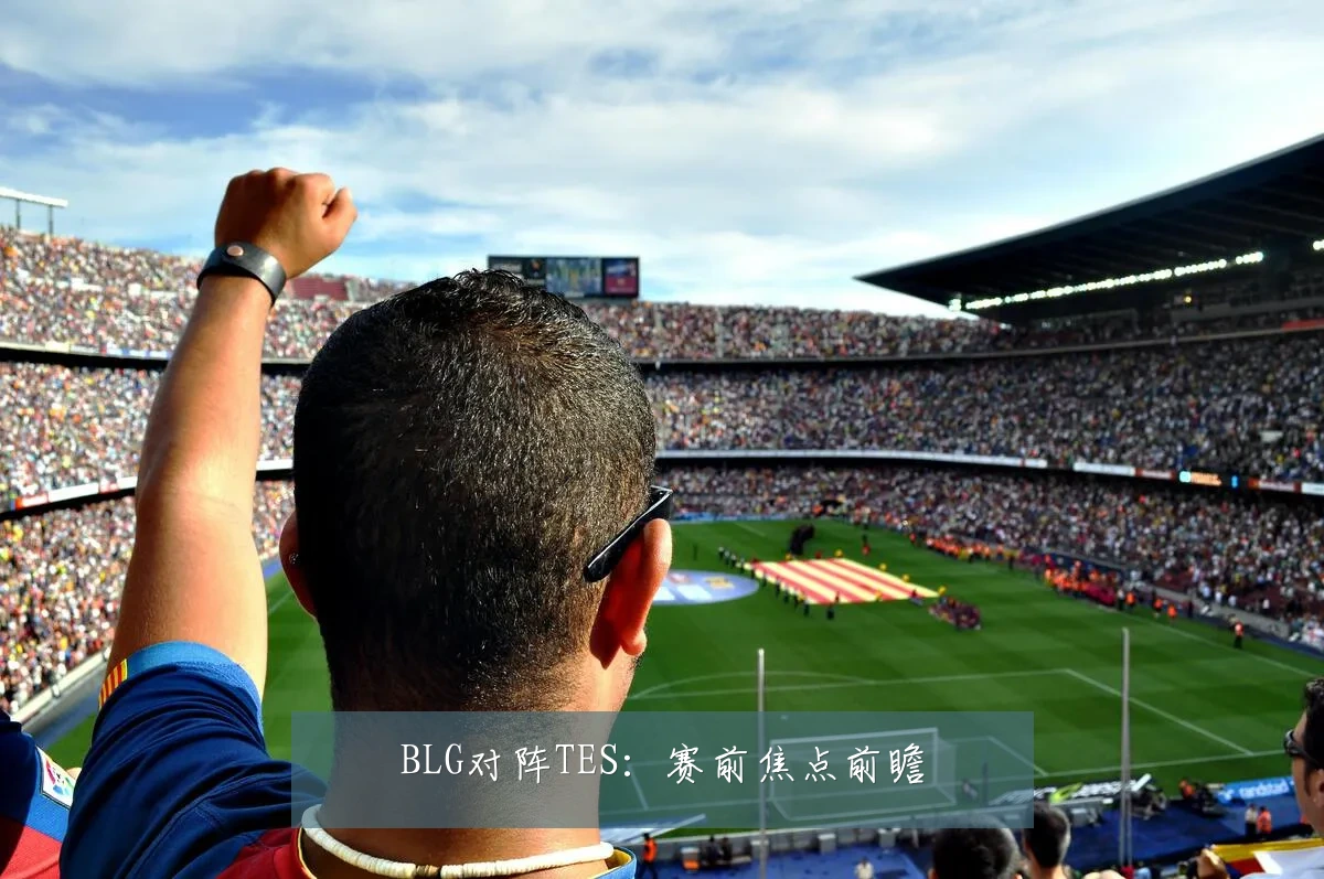 BLG对阵TES:赛前焦点前瞻
