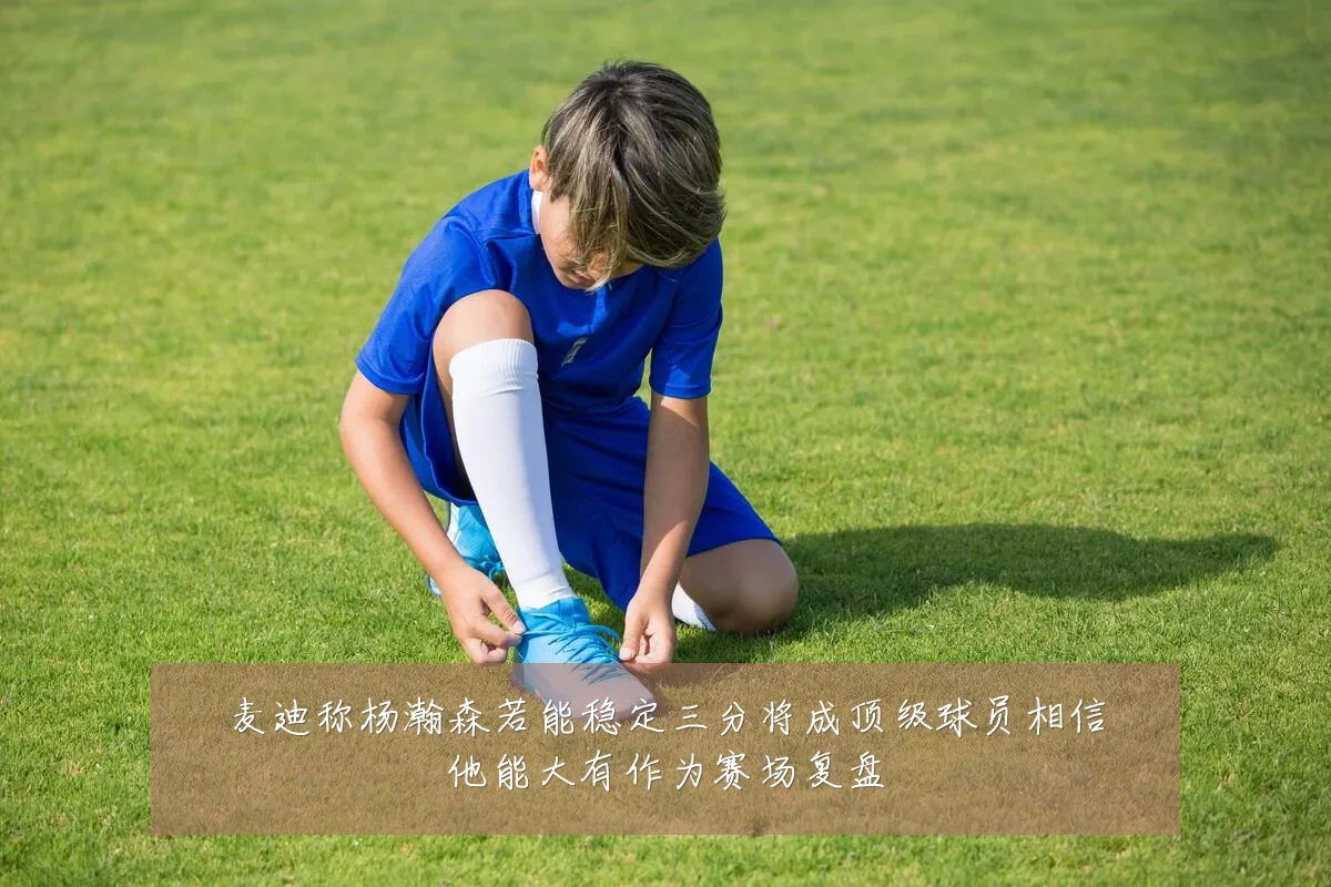 麦迪称杨瀚森若能稳定三分将成顶级球员相信他能大有作为赛场复盘