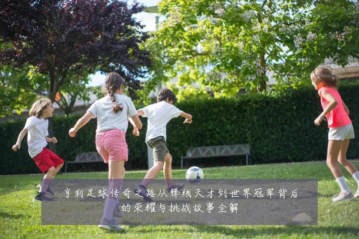 亨利足球传奇之路从锋线天才到世界冠军背后的荣耀与挑战故事全解
