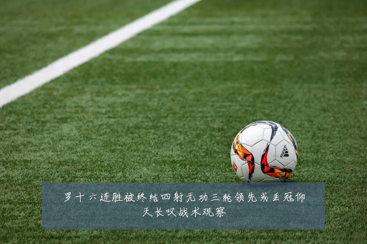 罗十六连胜被终结四射无功三轮领先或丢冠仰天长叹战术观察