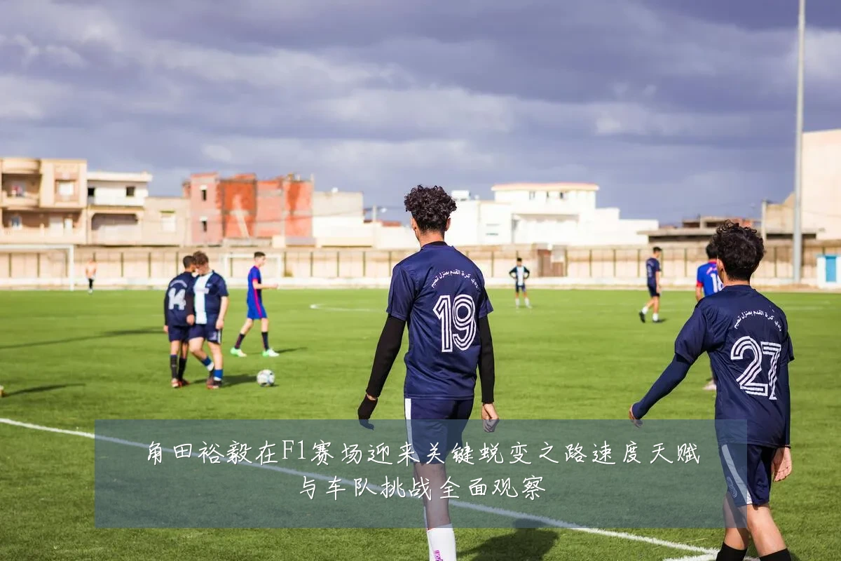 角田裕毅在F1赛场迎来关键蜕变之路速度天赋与车队挑战全面观察