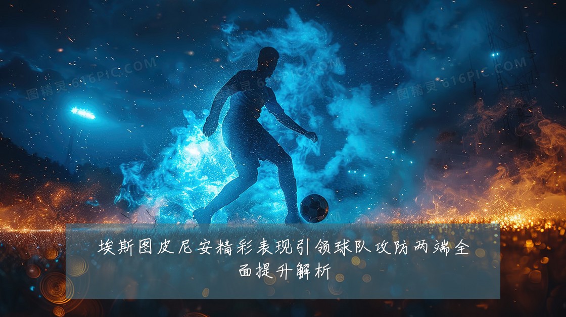 埃斯图皮尼安精彩表现引领球队攻防两端全面提升解析